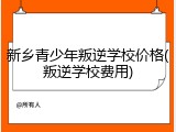 新乡青少年叛逆学校价格(叛逆学校费用)