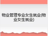物业管理专业女生就业(物业女生就业)