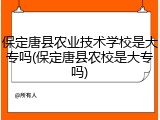 保定唐县农业技术学校是大专吗(保定唐县农校是大专吗)