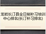 龙岩长汀县全日制补习培训中心排名(长汀补习排名)