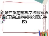 正镶白旗挖掘机学校哪家靠谱(正镶白旗靠谱挖掘机学校)