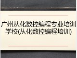 广州从化数控编程专业培训学校(从化数控编程培训)