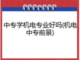 中专学机电专业好吗(机电中专前景)