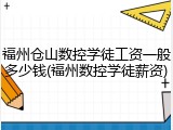 福州仓山数控学徒工资一般多少钱(福州数控学徒薪资)