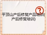 平顶山产后修复产品培训(产后修复培训)