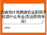 赤峰克什克腾旗农业职高学校读什么专业(农业职高专业)