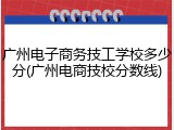 广州电子商务技工学校多少分(广州电商技校分数线)