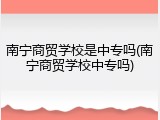 南宁商贸学校是中专吗(南宁商贸学校中专吗)