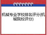 机械专业学校排名评分(机械院校评分)