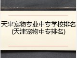 天津宠物专业中专学校排名(天津宠物中专排名)