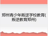 郑州青少年叛逆学校教育(叛逆教育郑州)