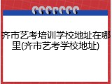 齐市艺考培训学校地址在哪里(齐市艺考学校地址)