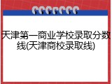 天津第一商业学校录取分数线(天津商校录取线)