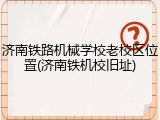 济南铁路机械学校老校区位置(济南铁机校旧址)