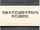 乌鲁木齐石油技术学校(乌市石油技校)