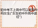 初中考不上高中可以进高中吗女生("女生初中升高中途径")