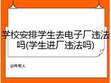 学校安排学生去电子厂违法吗(学生进厂违法吗)