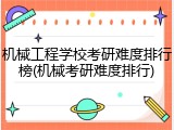 机械工程学校考研难度排行榜(机械考研难度排行)