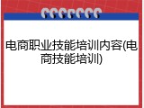 电商职业技能培训内容(电商技能培训)