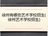 徐州有哪些艺术学校招生(徐州艺术学校招生)