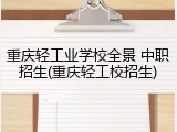 重庆轻工业学校全景 中职招生(重庆轻工校招生)