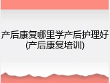 产后康复哪里学产后护理好(产后康复培训)