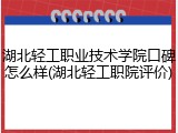 湖北轻工职业技术学院口碑怎么样(湖北轻工职院评价)