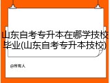 山东自考专升本在哪学技校毕业(山东自考专升本技校)