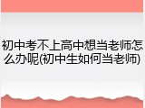 初中考不上高中想当老师怎么办呢(初中生如何当老师)