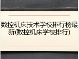 数控机床技术学校排行榜最新(数控机床学校排行)