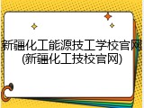 新疆化工能源技工学校官网(新疆化工技校官网)