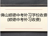 佛山顺德中考补习学校收费(顺德中考补习收费)