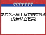 龙岩艺术高中私立的有哪些(龙岩私立艺高)