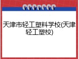 天津市轻工塑料学校(天津轻工塑校)