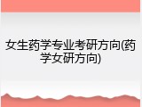 女生药学专业考研方向(药学女研方向)