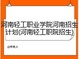 河南轻工职业学院河南招生计划(河南轻工职院招生)