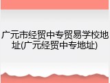 广元市经贸中专贸易学校地址(广元经贸中专地址)