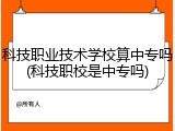 科技职业技术学校算中专吗(科技职校是中专吗)