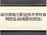 哈尔滨电力职业技术学校官网招生(哈电职校招生)