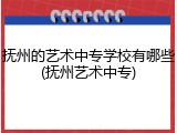 抚州的艺术中专学校有哪些(抚州艺术中专)