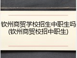 钦州商贸学校招生中职生吗(钦州商贸校招中职生)