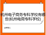 杭州电子商务专科学校有哪些(杭州电商专科学校)