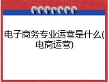 电子商务专业运营是什么(电商运营)