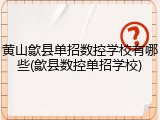 黄山歙县单招数控学校有哪些(歙县数控单招学校)