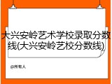 大兴安岭艺术学校录取分数线(大兴安岭艺校分数线)