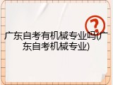 广东自考有机械专业吗(广东自考机械专业)