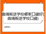 曲靖叛逆学校哪家口碑好(曲靖叛逆学校口碑)