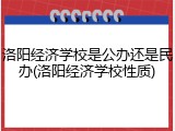 洛阳经济学校是公办还是民办(洛阳经济学校性质)