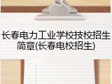 长春电力工业学校技校招生简章(长春电校招生)