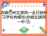 赤峰巴林左旗高一全日制补习学校有哪些(赤峰左旗高一补习)